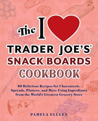 The I Love Trader Joe's Snack Boards Cookbook: 50 Delicious Recipes for Charcuterie, Spreads, Platters, and More Using Ingredients from the World's Gr