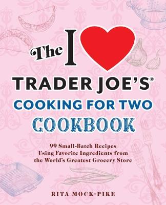 The I Love Trader Joe's Cooking for Two Cookbook: 99 Small-Batch Recipes Using Favorite Ingredients from the World's Greatest Grocery Store