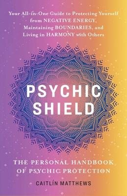 Psychic Shield: The Personal Handbook of Psychic Protection: Your All-In-One Guide to Protecting Yourself from Negative Energy, Maintaining Boundaries