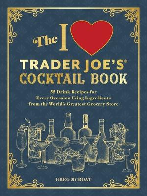 The I Love Trader Joe's(r) Cocktail Book: 52 Drink Recipes for Every Occasion Using Ingredients from the World's Greatest Grocery Store