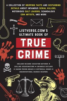 Listverse.Com's Ultimate Book of True Crime: A Collection of Gripping Facts and Disturbing Details about Infamous Serial Killers, Notorious Cult Leade