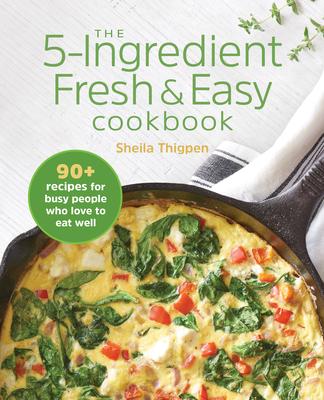 The 5-Ingredient Fresh & Easy Cookbook: 90+ Recipes for Busy People Who Love to Eat Well