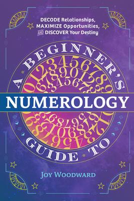 A Beginner's Guide to Numerology: Decode Relationships, Maximize Opportunities, and Discover Your Destiny