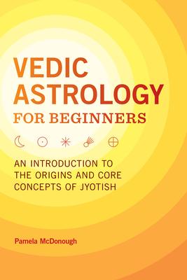 Vedic Astrology for Beginners: An Introduction to the Origins and Core Concepts of Jyotish