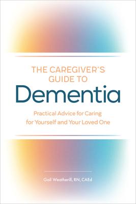 The Caregiver's Guide to Dementia: Practical Advice for Caring for Yourself and Your Loved One