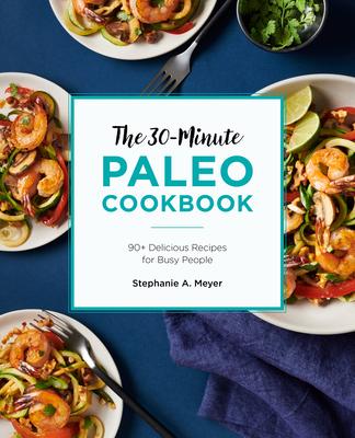 The 30-Minute Paleo Cookbook: 90+ Delicious Recipes for Busy People