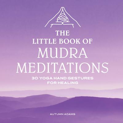 The Little Book of Mudra Meditations: 30 Yoga Hand Gestures for Healing