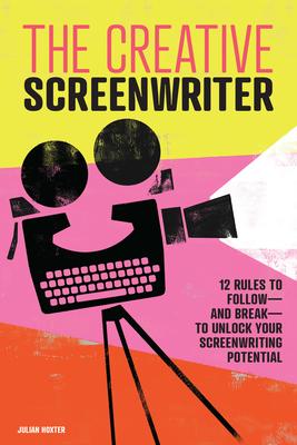 The Creative Screenwriter: 12 Rules to Follow--And Break--To Unlock Your Screenwriting Potential