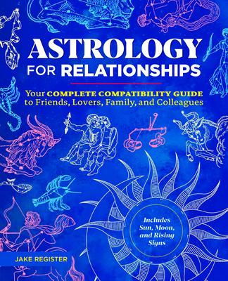 Astrology for Relationships: Your Complete Compatibility Guide to Friends, Lovers, Family, and Colleagues