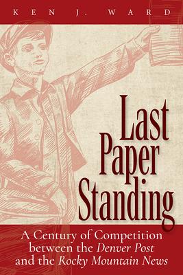 Last Paper Standing: A Century of Competition Between the Denver Post and the Rocky Mountain News