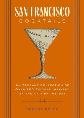 San Francisco Cocktails: An Elegant Collection of Over 100 Recipes Inspired by the City by the Bay