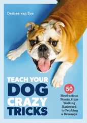 Teach Your Dog Crazy Tricks: 50 Howl-Arious Stunts from Walking Backwards to Fetching a Beverage Subscription