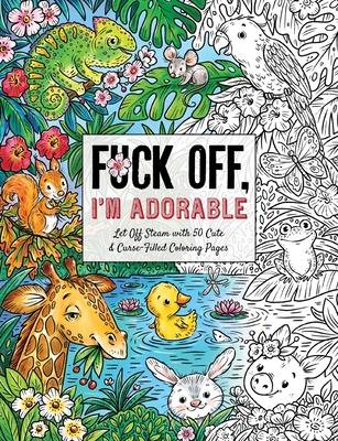 Fuck Off, I'm Adorable: Let Off Steam with 50 Cute & Curse-Filled Coloring Pages