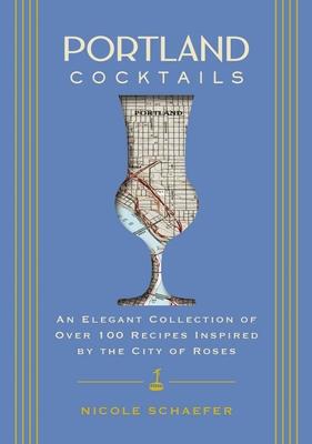 Portland Cocktails: An Elegant Collection of Over 100 Recipes Inspired by the City of Roses