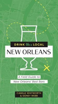 Drink Like a Local: New Orleans: A Field Guide to New Orleans's Best Bars