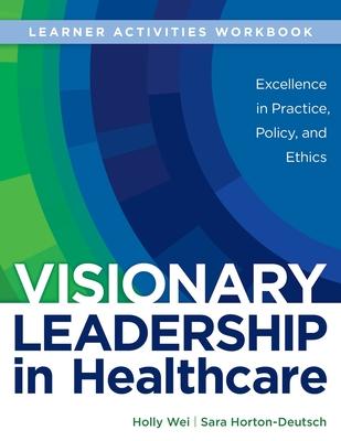 WORKBOOK for Visionary Leadership in Healthcare (Learner Activities Workbook): Excellence in Practice, Policy, and Ethics