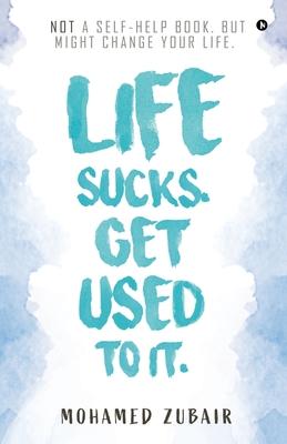 Life Sucks. Get Used To It.: NOT a Self-Help Book. But Might Change your Life.