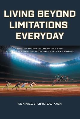 Living Beyond Limitations Everyday: Twelve Profound Principles on how to Live Beyond Your Limitations Everyday