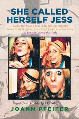 She Called Herself Jess: I Called Her Jessie, a Love of My Life, My Daughter: Letters to My Daughter, Jessica Leigh Pfeifer, from Her Mom: She