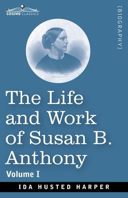 The Life and Work of Susan B. Anthony, Volume I: Including Public Addresses, Her Own Letters and Many From Her Contemporaries, A Story of the Evolutio