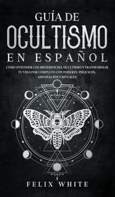 Gua de Ocultismo en Espaol: Cmo Entender los Misterios del Ocultismo y Transformar tu Vida