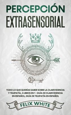 Percepcin Extrasensorial: Todo lo que Queras Saber Sobre la Clarividencia y Telepata. 2 Libros en 1 - Gua de Clarividencia en Espaol, Gua d