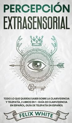 Percepcin Extrasensorial: Todo lo que Queras Saber Sobre la Clarividencia y Telepata. 2 Libros en 1 - Gua de Clarividencia en Espaol, Gua d