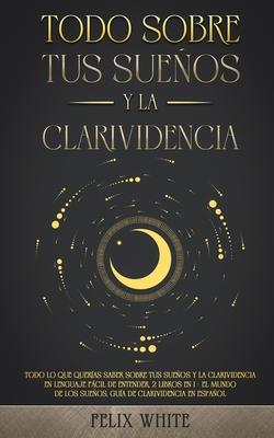 Todo Sobre tus Sueos y la Clarividencia: Todo lo que Queras Saber Sobre tus Sueos y la Clarividencia en Lenguaje Fcil de Entender. 2 Libros en 1 -