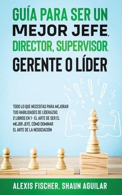 Gua para Ser un Mejor Jefe, Director, Supervisor, Gerente o Lder: Todo lo que Necesitas para Mejorar tus Habilidades de Lderazgo. 2 Libros en 1 - E