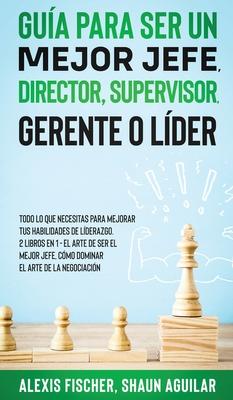 Gua para Ser un Mejor Jefe, Director, Supervisor, Gerente o Lder: Todo lo que Necesitas para Mejorar tus Habilidades de Lderazgo. 2 Libros en 1 - E