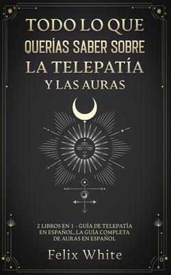 Todo lo que Queras Saber Sobre la Telepata y las Auras: 2 Libros en 1 - Gua de Telepata en Espaol, La Gua Completa de Auras en Espaol