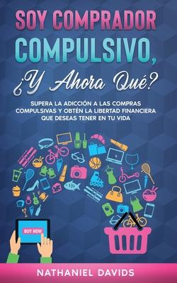 Soy Comprador Compulsivo, Y Ahora Qu?: Supera la Adiccin a las Compras Compulsivas y Obtn la Libertad Financiera que Deseas Tener en tu Vida