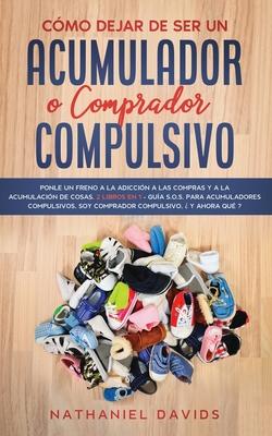 Cmo Dejar de ser un Acumulador o Comprador Compulsivo: Ponle un Freno a la Adiccin a las Compras y a la Acumulacin de Cosas. 2 Libros en 1 - Gua S