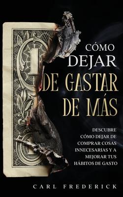 Cmo Dejar de Gastar de Ms: Descubre Cmo Dejar de Comprar Cosas Innecesarias y a Mejorar tus Hbitos de Gasto