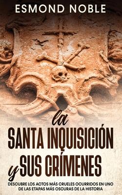 La Santa Inquisicin y sus Crmenes: Descubre los Actos ms Crueles Ocurridos en uno de las Etapas ms Oscuras de la Historia