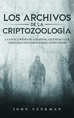 Los Archivos de la Criptozoologa: La Enciclopedia de los Mitos, Leyendas y las Criaturas ms Raras Jams antes Vistas