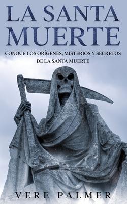 La Santa Muerte: Conoce los Orgenes, Misterios y Secretos de la Santa Muerte