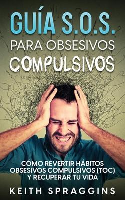 Gua S.O.S. para Obsesivos Compulsivos: Cmo Revertir Hbitos Obsesivos Compulsivos (TOC) y Recuperar tu Vida