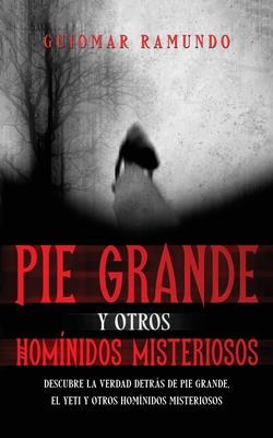 Pie Grande y otros Homnidos Misteriosos: Descubre la Verdad Detrs de Pie Grande, el Yeti y otros Homnidos Misteriosos