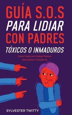 Gua S.O.S para Lidiar con Padres Txicos o Inmaduros: Cmo Tratar con Padres Txicos, Narcisistas o Inmaduros