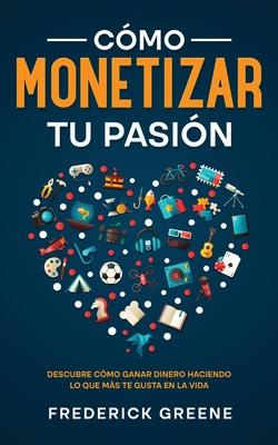 Cmo Monetizar tu Pasin: Descubre Cmo Ganar Dinero Haciendo lo que ms te Gusta en la Vida