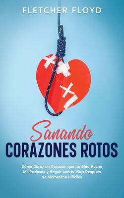 Sanando Corazones Rotos: Cmo Curar un Corazn que ha Sido Hecho Mil Pedazos y Seguir con tu Vida Despus de Momentos Difciles