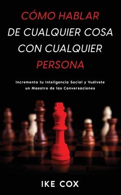 Cmo Hablar de Cualquier Cosa con Cualquier Persona: Incrementa tu Inteligencia Social y Vulvete un Maestro de las Conversaciones