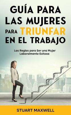 Gua para las Mujeres para Triunfar en el Trabajo: Las Reglas para Ser una Mujer Laboralmente Exitosa