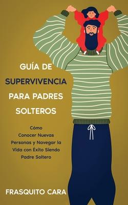 Gua de Supervivencia para Padres Solteros: Cmo Conocer Nuevas Personas y Navegar la Vida con xito Siendo Padre Soltero