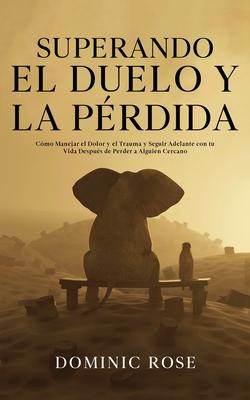 Superando el Duelo y la Prdida: Cmo Manejar el Dolor y el Trauma y Seguir Adelante con tu Vida Despus de Perder a Alguien Cercano