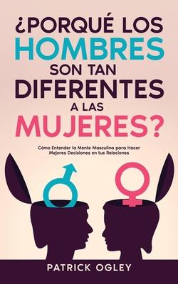 Porqu los Hombres son tan Diferentes a las Mujeres?: Cmo Entender la Mente Masculina para Hacer Mejores Decisiones en tus Relaciones