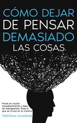 Cmo Dejar de Pensar Demasiado las Cosas: Ponte en Accin Inmediatamente y Deja de Sobrepensar Todo lo que se Cruza en tu Camino