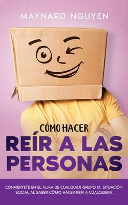 Cmo Hacer Rer a las Personas: Convirtete en el Alma de Cualquier Grupo o Situacin Social al Saber Cmo Hacer Rer a Cualquiera