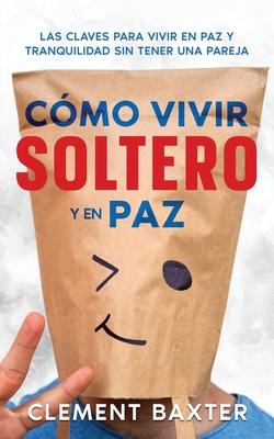 Cmo Vivir Soltero y en Paz: Las Claves para Vivir en Paz y Tranquilidad Sin Tener una Pareja